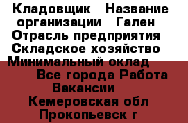 Кладовщик › Название организации ­ Гален › Отрасль предприятия ­ Складское хозяйство › Минимальный оклад ­ 20 000 - Все города Работа » Вакансии   . Кемеровская обл.,Прокопьевск г.